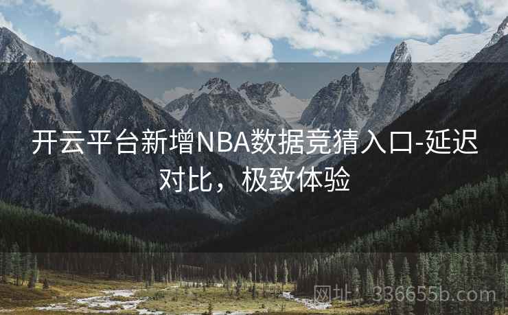 开云平台新增NBA数据竞猜入口-延迟对比,极致体验 开云平台新增NBA数据竞猜入口-延迟对比,极致体验
