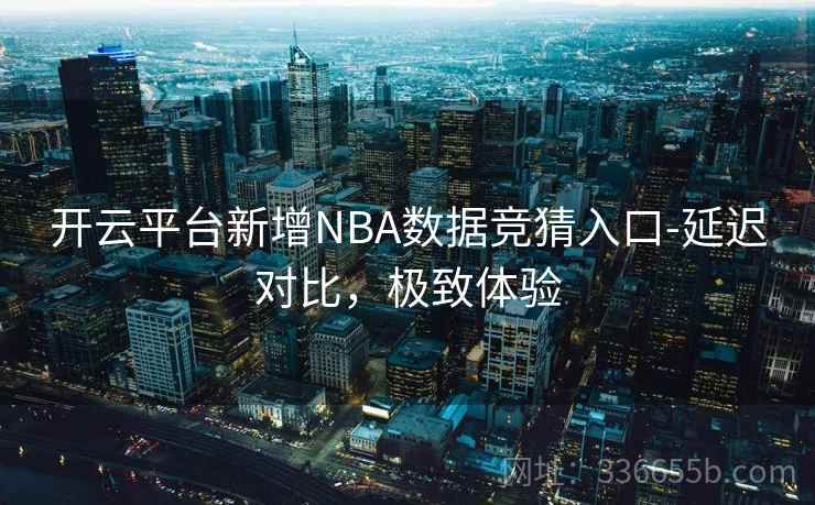开云平台新增NBA数据竞猜入口-延迟对比,极致体验 开云平台新增NBA数据竞猜入口-延迟对比,极致体验