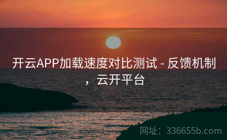 开云APP加载速度对比测试 - 反馈机制,云开平台 开云APP加载速度对比测试 - 反馈机制,云开平台
