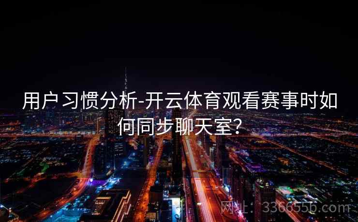 用户习惯分析-开云体育观看赛事时如何同步聊天室? 用户习惯分析-开云体育观看赛事时如何同步聊天室?