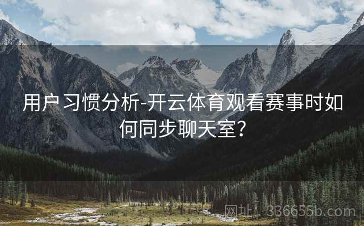 用户习惯分析-开云体育观看赛事时如何同步聊天室? 用户习惯分析-开云体育观看赛事时如何同步聊天室?