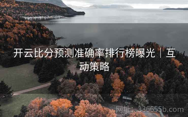 开云比分预测准确率排行榜曝光|互动策略 开云比分预测准确率排行榜曝光|互动策略