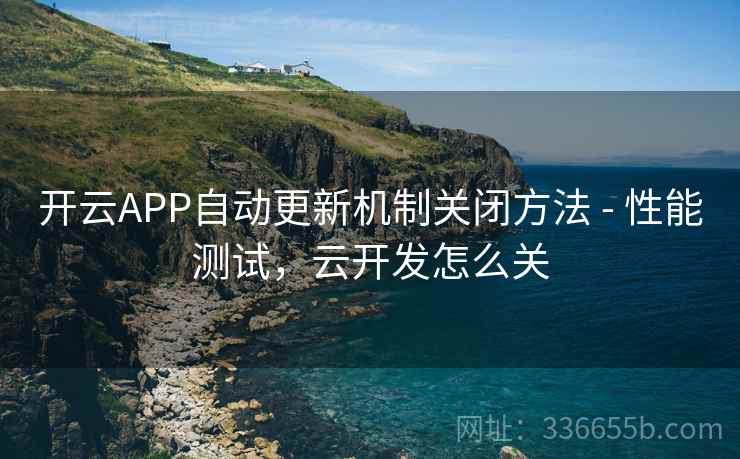 开云APP自动更新机制关闭方法 - 性能测试,云开发怎么关 开云APP自动更新机制关闭方法 - 性能测试,云开发怎么关