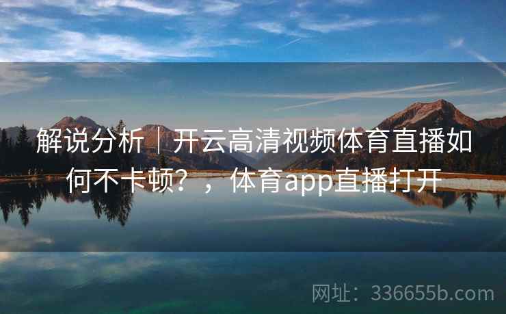 解说分析|开云高清视频体育直播如何不卡顿?,体育app直播打开 解说分析|开云高清视频体育直播如何不卡顿?,体育app直播打开