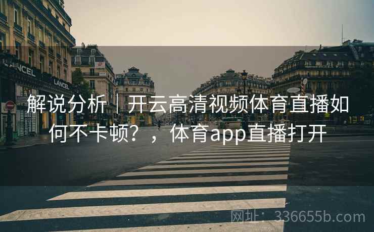 解说分析|开云高清视频体育直播如何不卡顿?,体育app直播打开 解说分析|开云高清视频体育直播如何不卡顿?,体育app直播打开