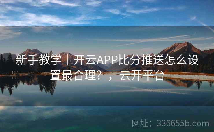 新手教学|开云APP比分推送怎么设置最合理?,云开平台 新手教学|开云APP比分推送怎么设置最合理?,云开平台