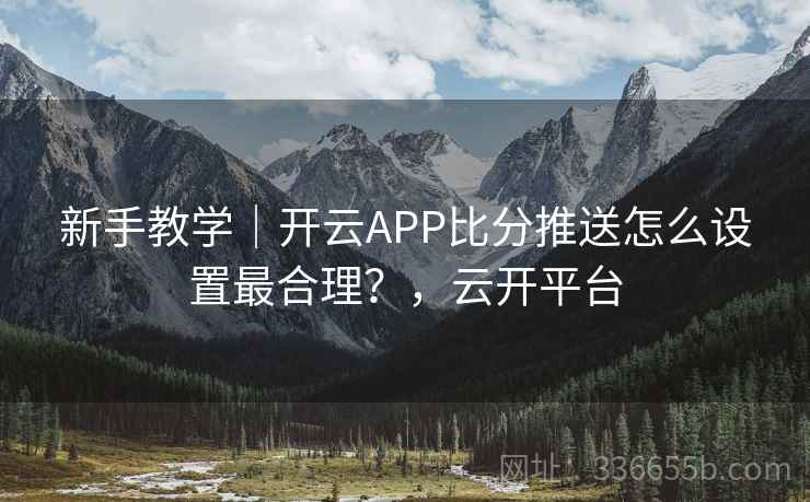新手教学|开云APP比分推送怎么设置最合理?,云开平台 新手教学|开云APP比分推送怎么设置最合理?,云开平台