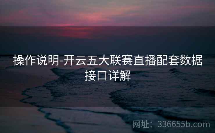 操作说明-开云五大联赛直播配套数据接口详解 操作说明-开云五大联赛直播配套数据接口详解