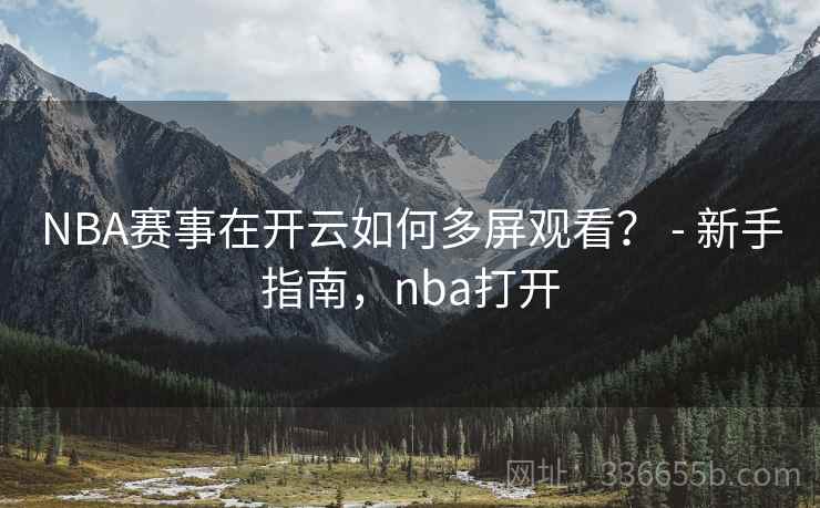NBA赛事在开云如何多屏观看? - 新手指南,nba打开 NBA赛事在开云如何多屏观看? - 新手指南,nba打开