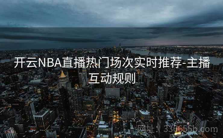 开云NBA直播热门场次实时推荐-主播互动规则