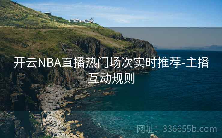 开云NBA直播热门场次实时推荐-主播互动规则