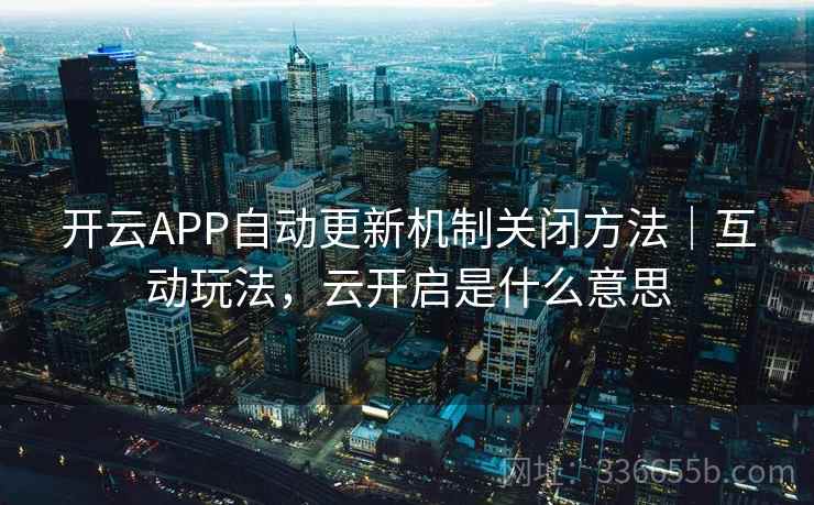 开云APP自动更新机制关闭方法｜互动玩法，云开启是什么意思