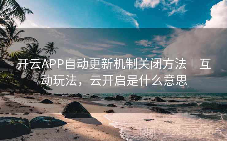 开云APP自动更新机制关闭方法｜互动玩法，云开启是什么意思