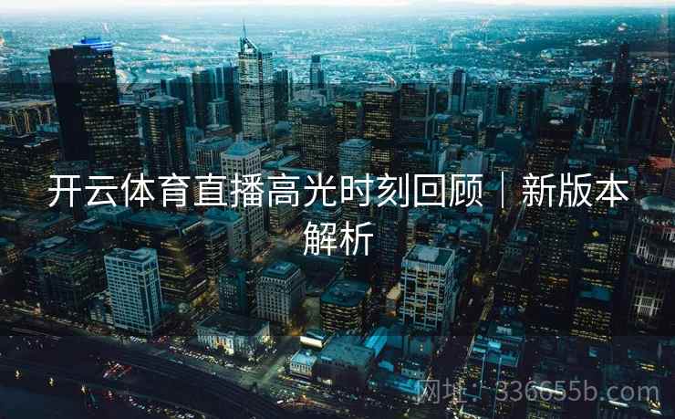 开云体育直播高光时刻回顾|新版本解析 开云体育直播高光时刻回顾|新版本解析