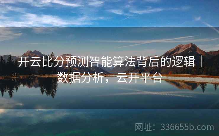 开云比分预测智能算法背后的逻辑｜数据分析，云开平台