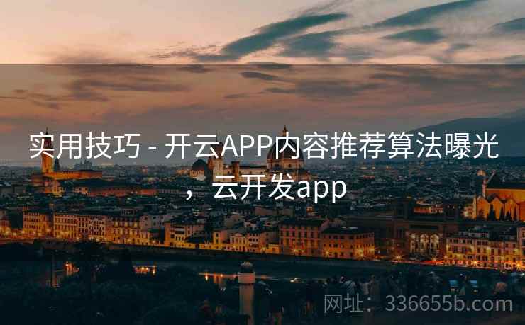 实用技巧 - 开云APP内容推荐算法曝光,云开发app 实用技巧 - 开云APP内容推荐算法曝光,云开发app