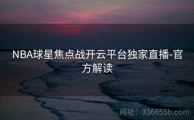 NBA球星焦点战开云平台独家直播-官方解读