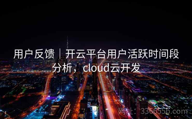 用户反馈｜开云平台用户活跃时间段分析，cloud云开发