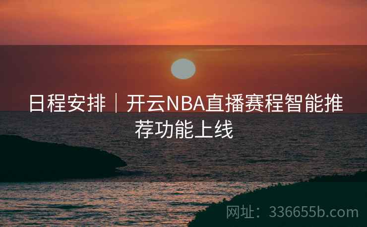 日程安排|开云NBA直播赛程智能推荐功能上线 日程安排|开云NBA直播赛程智能推荐功能上线